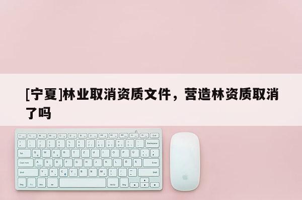 [寧夏]林業(yè)取消資質(zhì)文件，營造林資質(zhì)取消了嗎