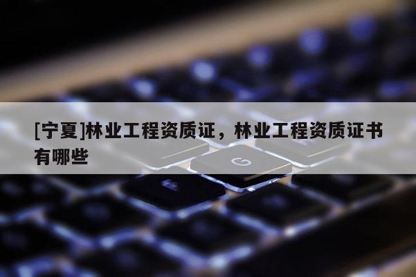 [寧夏]林業工程資質證，林業工程資質證書有哪些