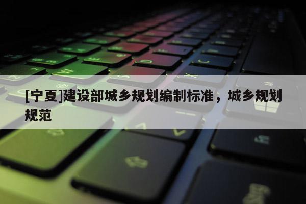 [寧夏]建設部城鄉(xiāng)規(guī)劃編制標準，城鄉(xiāng)規(guī)劃規(guī)范