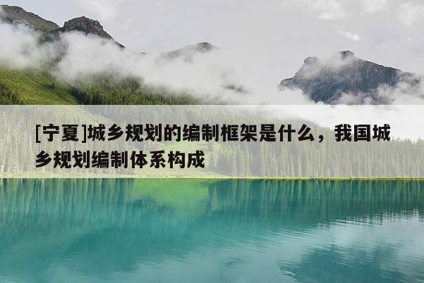 [寧夏]城鄉(xiāng)規(guī)劃的編制框架是什么，我國城鄉(xiāng)規(guī)劃編制體系構(gòu)成