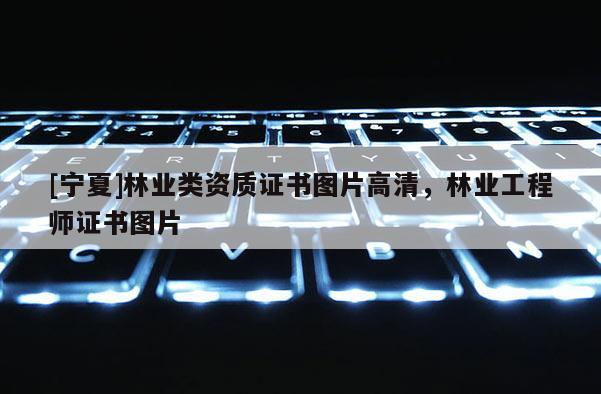 [寧夏]林業類資質證書圖片高清，林業工程師證書圖片