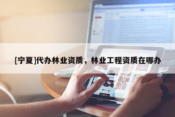 [寧夏]代辦林業資質，林業工程資質在哪辦