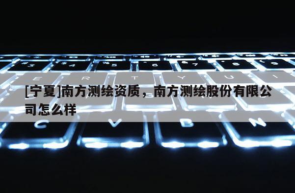 [寧夏]南方測繪資質，南方測繪股份有限公司怎么樣