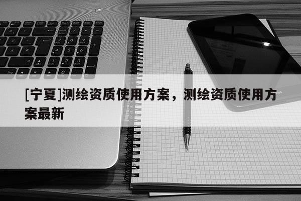 [寧夏]測繪資質使用方案，測繪資質使用方案最新