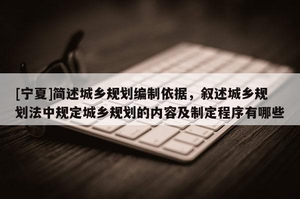 [寧夏]簡(jiǎn)述城鄉(xiāng)規(guī)劃編制依據(jù)，敘述城鄉(xiāng)規(guī)劃法中規(guī)定城鄉(xiāng)規(guī)劃的內(nèi)容及制定程序有哪些