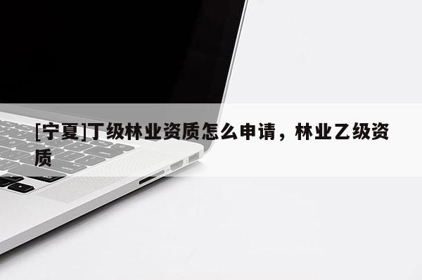 [寧夏]丁級林業(yè)資質(zhì)怎么申請，林業(yè)乙級資質(zhì)