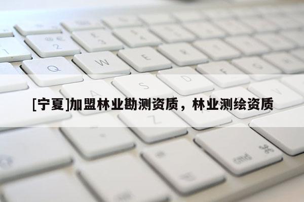 [寧夏]加盟林業勘測資質，林業測繪資質