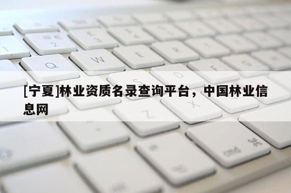 [寧夏]林業(yè)資質(zhì)名錄查詢平臺(tái)，中國(guó)林業(yè)信息網(wǎng)