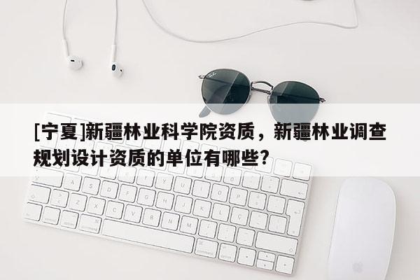 [寧夏]新疆林業科學院資質，新疆林業調查規劃設計資質的單位有哪些?
