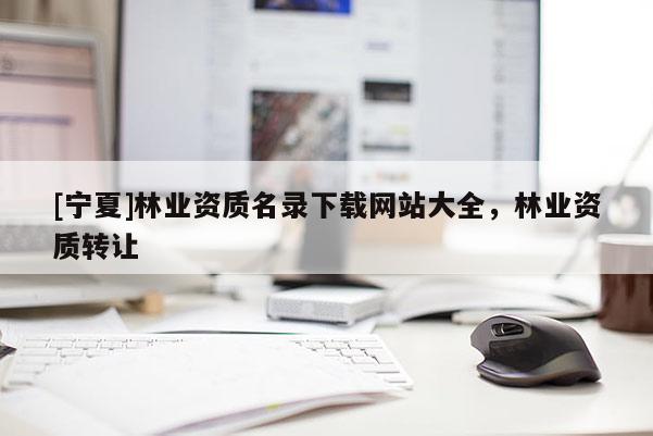 [寧夏]林業資質名錄下載網站大全，林業資質轉讓