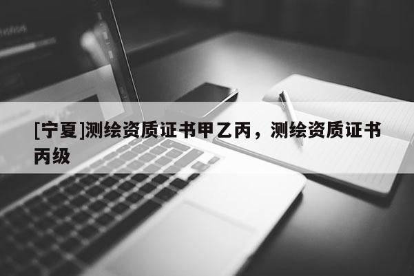 [寧夏]測繪資質(zhì)證書甲乙丙，測繪資質(zhì)證書丙級(jí)