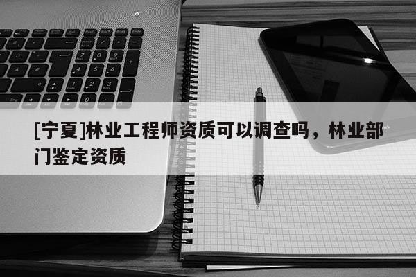 [寧夏]林業工程師資質可以調查嗎，林業部門鑒定資質