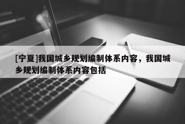 [寧夏]我國城鄉(xiāng)規(guī)劃編制體系內(nèi)容，我國城鄉(xiāng)規(guī)劃編制體系內(nèi)容包括