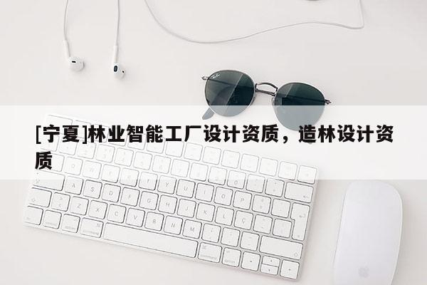 [寧夏]林業智能工廠設計資質，造林設計資質