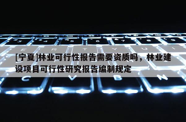 [寧夏]林業可行性報告需要資質嗎，林業建設項目可行性研究報告編制規定