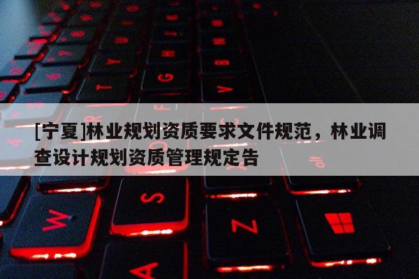 [寧夏]林業規劃資質要求文件規范，林業調查設計規劃資質管理規定告