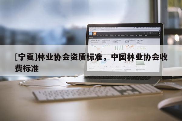 [寧夏]林業協會資質標準，中國林業協會收費標準