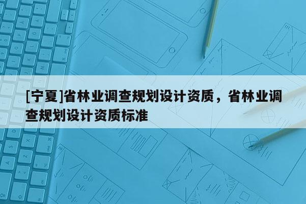 [寧夏]省林業調查規劃設計資質，省林業調查規劃設計資質標準