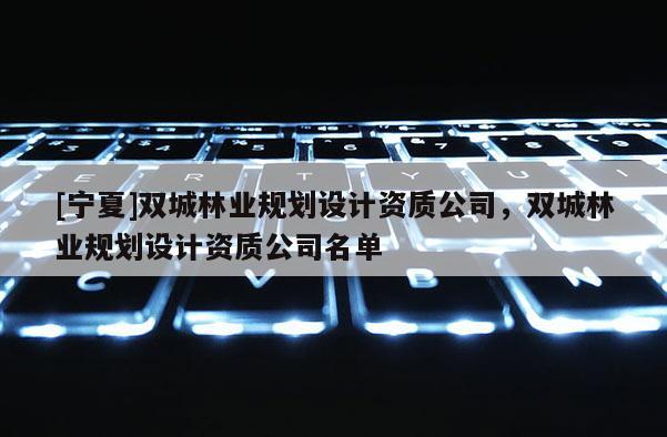 [寧夏]雙城林業(yè)規(guī)劃設(shè)計(jì)資質(zhì)公司，雙城林業(yè)規(guī)劃設(shè)計(jì)資質(zhì)公司名單