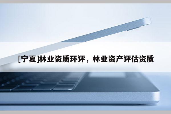 [寧夏]林業資質環評，林業資產評估資質