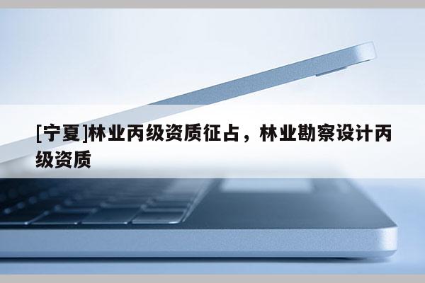 [寧夏]林業丙級資質征占，林業勘察設計丙級資質