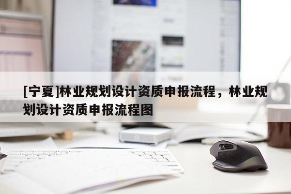 [寧夏]林業規劃設計資質申報流程，林業規劃設計資質申報流程圖