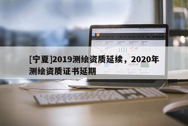 [寧夏]2019測繪資質延續，2020年測繪資質證書延期