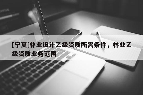 [寧夏]林業設計乙級資質所需條件，林業乙級資質業務范圍
