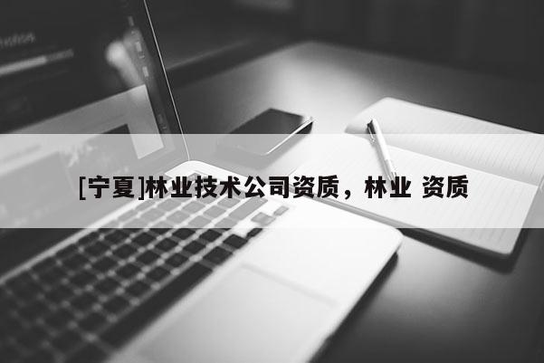 [寧夏]林業(yè)技術公司資質，林業(yè) 資質