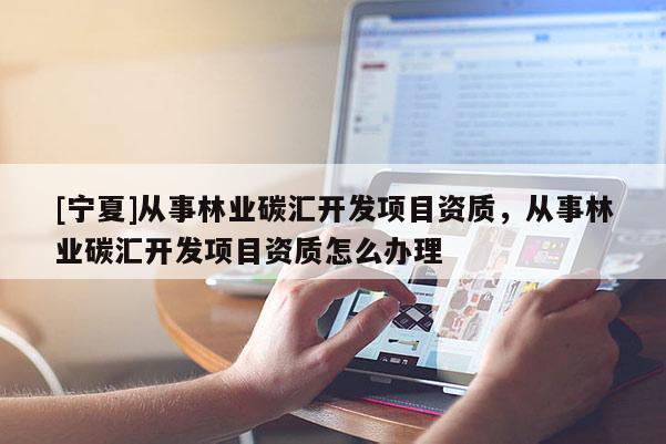 [寧夏]從事林業碳匯開發項目資質，從事林業碳匯開發項目資質怎么辦理