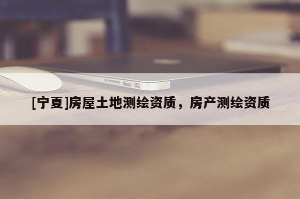 [寧夏]房屋土地測繪資質(zhì)，房產(chǎn)測繪資質(zhì)