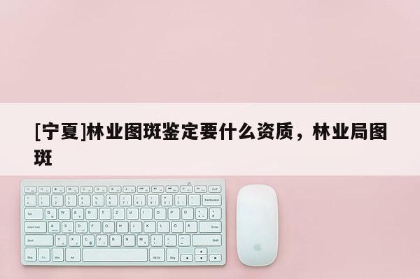 [寧夏]林業(yè)圖斑鑒定要什么資質(zhì)，林業(yè)局圖斑