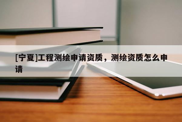 [寧夏]工程測繪申請資質，測繪資質怎么申請