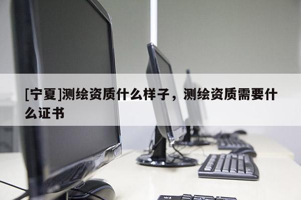 [寧夏]測繪資質什么樣子，測繪資質需要什么證書