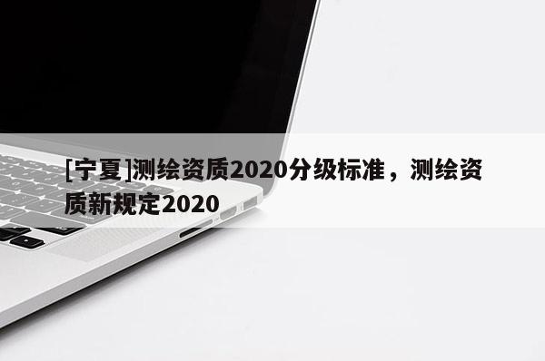 [寧夏]測(cè)繪資質(zhì)2020分級(jí)標(biāo)準(zhǔn)，測(cè)繪資質(zhì)新規(guī)定2020