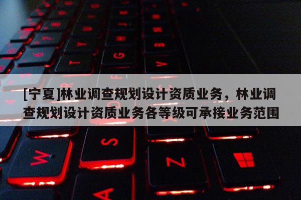 [寧夏]林業調查規劃設計資質業務，林業調查規劃設計資質業務各等級可承接業務范圍