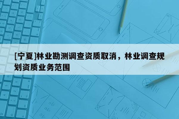 [寧夏]林業勘測調查資質取消，林業調查規劃資質業務范圍