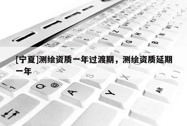 [寧夏]測繪資質一年過渡期，測繪資質延期一年