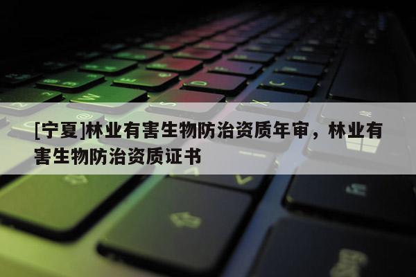 [寧夏]林業有害生物防治資質年審，林業有害生物防治資質證書