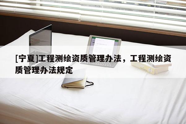 [寧夏]工程測繪資質管理辦法，工程測繪資質管理辦法規定