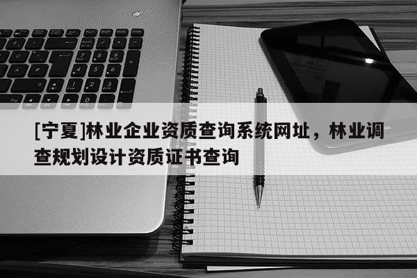 [寧夏]林業企業資質查詢系統網址，林業調查規劃設計資質證書查詢