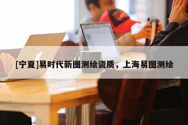 [寧夏]易時(shí)代新圖測繪資質(zhì)，上海易圖測繪