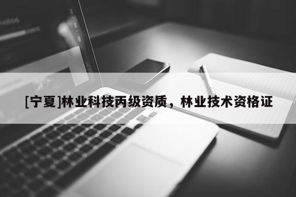 [寧夏]林業(yè)科技丙級(jí)資質(zhì)，林業(yè)技術(shù)資格證