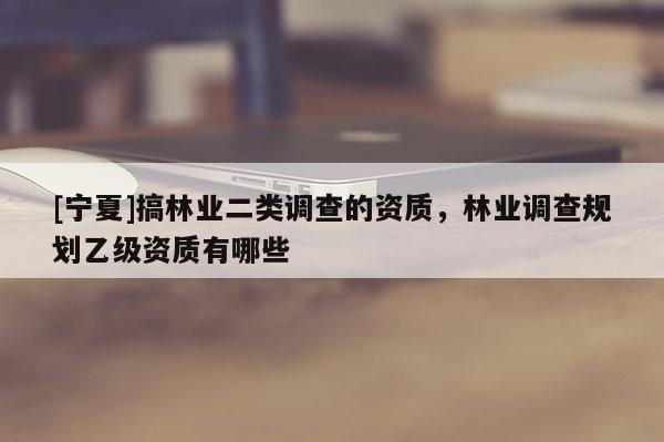 [寧夏]搞林業二類調查的資質，林業調查規劃乙級資質有哪些