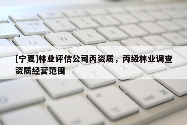 [寧夏]林業評估公司丙資質，丙級林業調查資質經營范圍