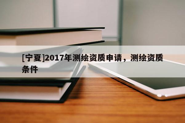 [寧夏]2017年測繪資質申請，測繪資質條件