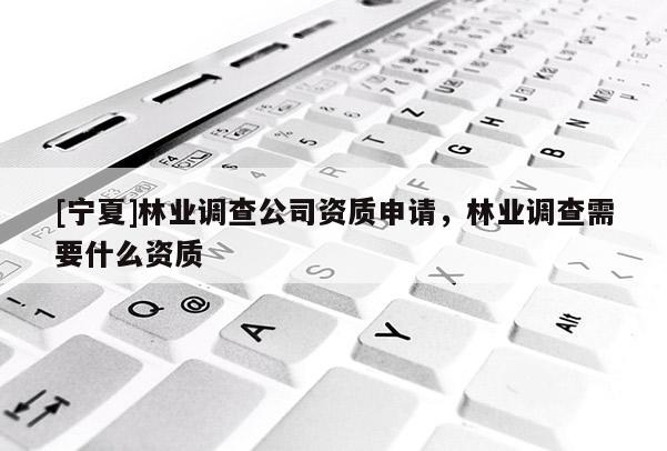 [寧夏]林業(yè)調查公司資質申請，林業(yè)調查需要什么資質