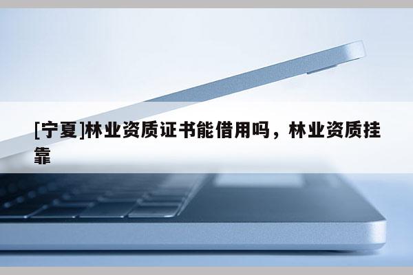 [寧夏]林業資質證書能借用嗎，林業資質掛靠