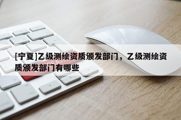 [寧夏]乙級測繪資質頒發部門，乙級測繪資質頒發部門有哪些