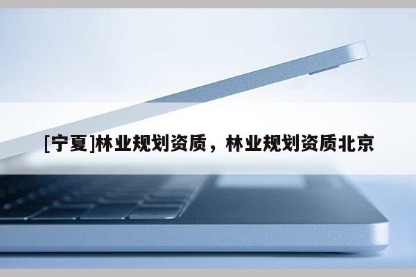 [寧夏]林業規劃資質，林業規劃資質北京